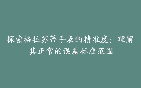 探索格拉苏蒂手表的精准度：理解其正常的误差标准范围