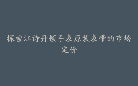 探索江诗丹顿手表原装表带的市场定价