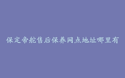 保定帝舵售后保养网点地址哪里有