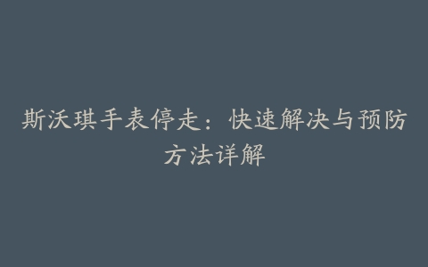 斯沃琪手表停走：快速解决与预防方法详解