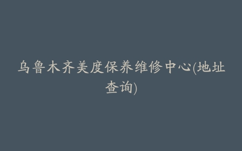 乌鲁木齐美度保养维修中心(地址查询)