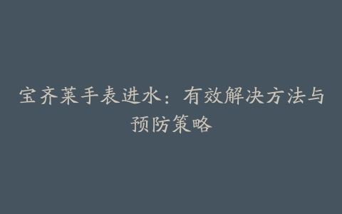 宝齐莱手表进水：有效解决方法与预防策略
