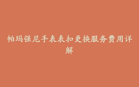 帕玛强尼手表表扣更换服务费用详解