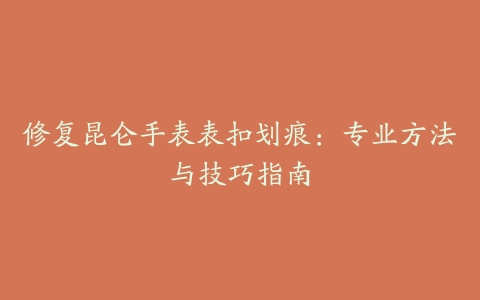 修复昆仑手表表扣划痕：专业方法与技巧指南