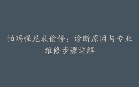 帕玛强尼表偷停：诊断原因与专业维修步骤详解