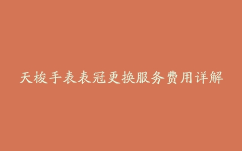 天梭手表表冠更换服务费用详解