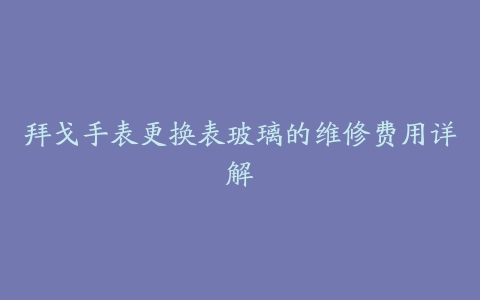 拜戈手表更换表玻璃的维修费用详解