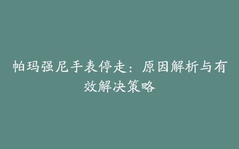 帕玛强尼手表停走：原因解析与有效解决策略