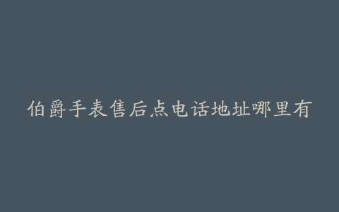 伯爵手表售后点电话地址哪里有