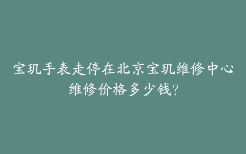 宝玑手表走停在北京宝玑维修中心维修价格多少钱?