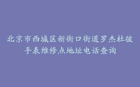 北京市西城区新街口街道罗杰杜彼手表维修点地址电话查询
