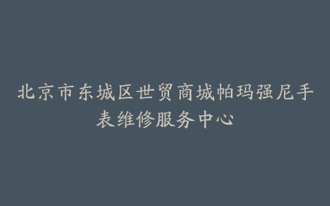北京市东城区世贸商城帕玛强尼手表维修服务中心