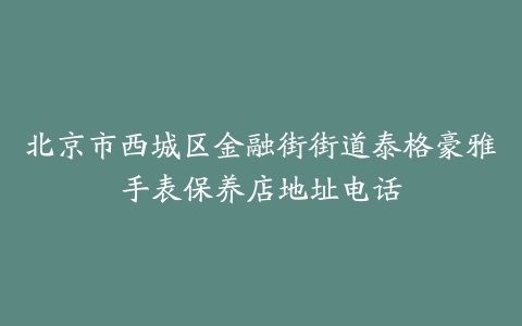 北京市西城区金融街街道泰格豪雅手表保养店地址电话