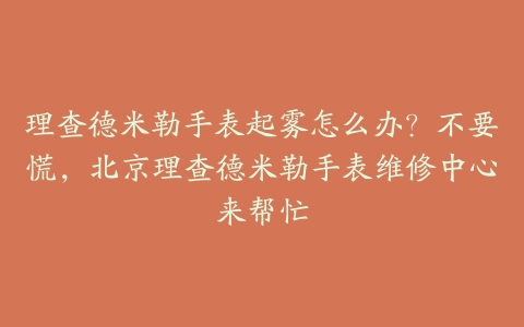 理查德米勒手表起雾怎么办?不要慌,北京理查德米勒手表维修中心来帮忙