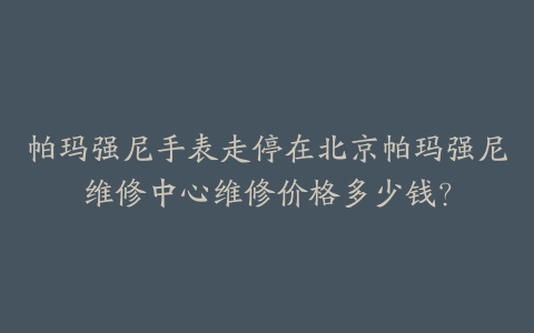 帕玛强尼手表走停在北京帕玛强尼维修中心维修价格多少钱?