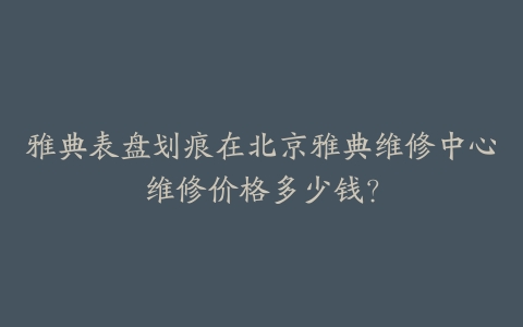 雅典表盘划痕在北京雅典维修中心维修价格多少钱?