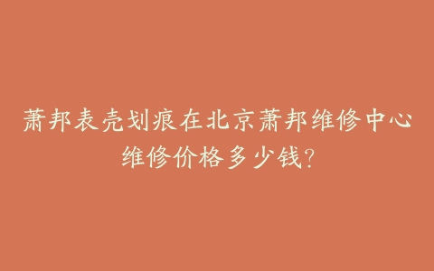 萧邦表壳划痕在北京萧邦维修中心维修价格多少钱?