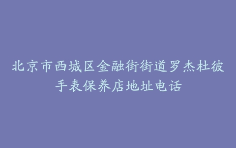 北京市西城区金融街街道罗杰杜彼手表保养店地址电话
