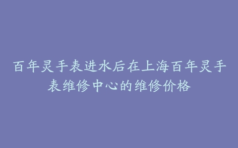 百年灵手表进水后在上海百年灵手表维修中心的维修价格