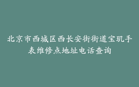 北京市西城区西长安街街道宝玑手表维修点地址电话查询