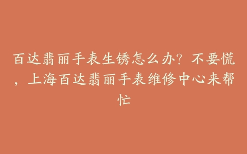 百达翡丽手表生锈怎么办?不要慌,上海百达翡丽手表维修中心来帮忙