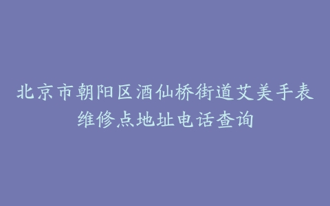 北京市朝阳区酒仙桥街道艾美手表维修点地址电话查询