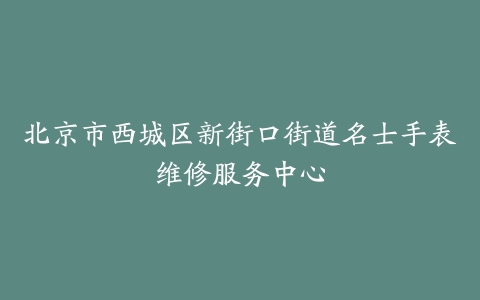 北京市西城区新街口街道名士手表维修服务中心