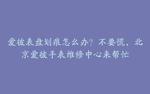 爱彼表盘划痕怎么办?不要慌,北京爱彼手表维修中心来帮忙