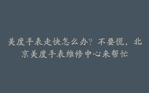 美度手表走快怎么办？不要慌，北京美度手表维修中心来帮忙