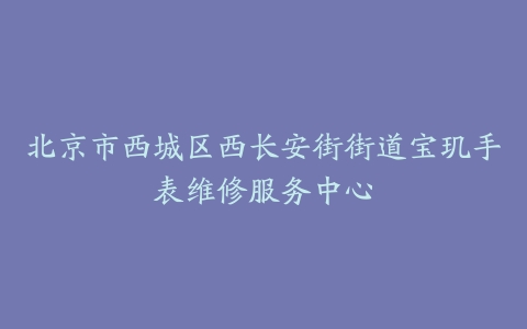 北京市西城区西长安街街道宝玑手表维修服务中心