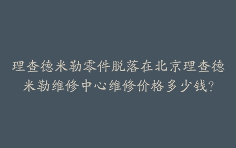 理查德米勒零件脱落在北京理查德米勒维修中心维修价格多少钱？