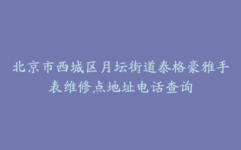 北京市西城区月坛街道泰格豪雅手表维修点地址电话查询