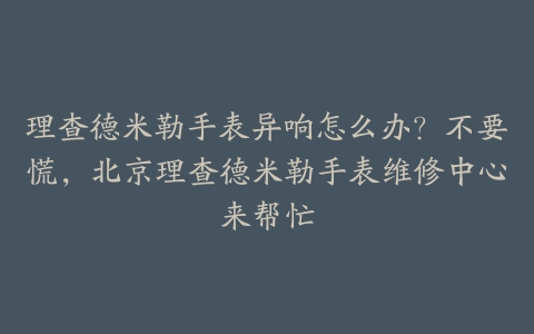 理查德米勒手表异响怎么办?不要慌,北京理查德米勒手表维修中心来帮忙
