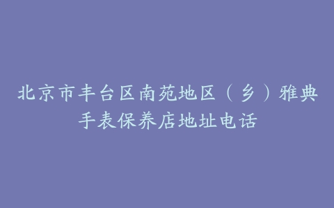 北京市丰台区南苑地区（乡）雅典手表保养店地址电话