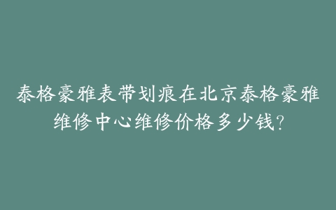 泰格豪雅表带划痕在北京泰格豪雅维修中心维修价格多少钱？
