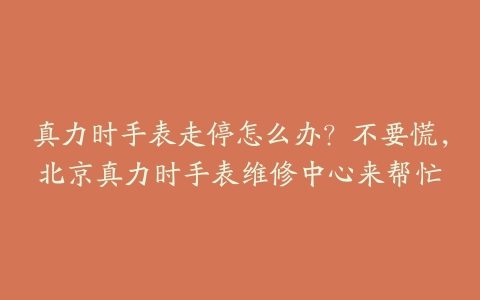 真力时手表走停怎么办？不要慌，北京真力时手表维修中心来帮忙