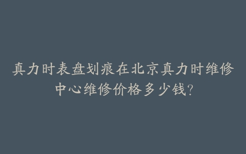 真力时表盘划痕在北京真力时维修中心维修价格多少钱?