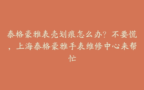 泰格豪雅表壳划痕怎么办?不要慌,上海泰格豪雅手表维修中心来帮忙