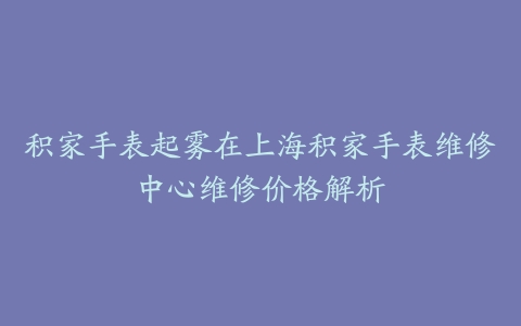 积家手表起雾在上海积家手表维修中心维修价格解析