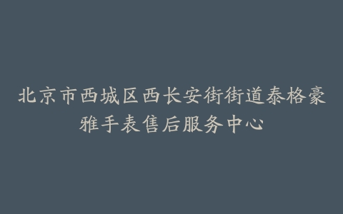 北京市西城区西长安街街道泰格豪雅手表售后服务中心