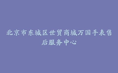 北京市东城区世贸商城万国手表售后服务中心