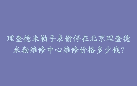 理查德米勒手表偷停在北京理查德米勒维修中心维修价格多少钱?