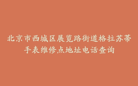 北京市西城区展览路街道格拉苏蒂手表维修点地址电话查询