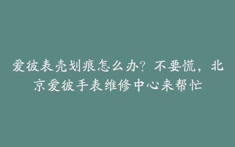 爱彼表壳划痕怎么办？不要慌，北京爱彼手表维修中心来帮忙