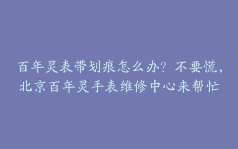 百年灵表带划痕怎么办？不要慌，北京百年灵手表维修中心来帮忙