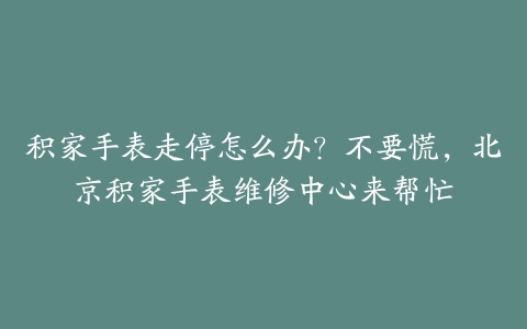 积家手表走停怎么办?不要慌,北京积家手表维修中心来帮忙