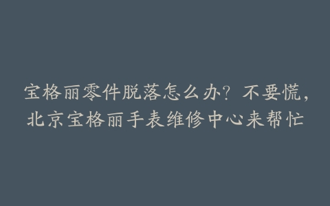 宝格丽零件脱落怎么办？不要慌，北京宝格丽手表维修中心来帮忙