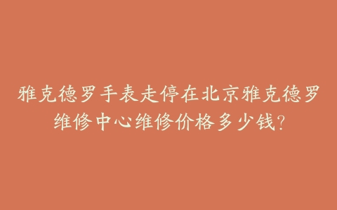 雅克德罗手表走停在北京雅克德罗维修中心维修价格多少钱？