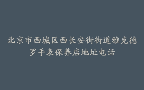 北京市西城区西长安街街道雅克德罗手表保养店地址电话