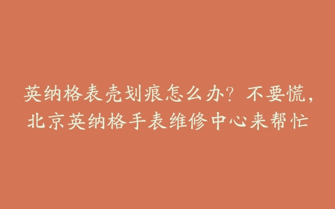 英纳格表壳划痕怎么办？不要慌，北京英纳格手表维修中心来帮忙